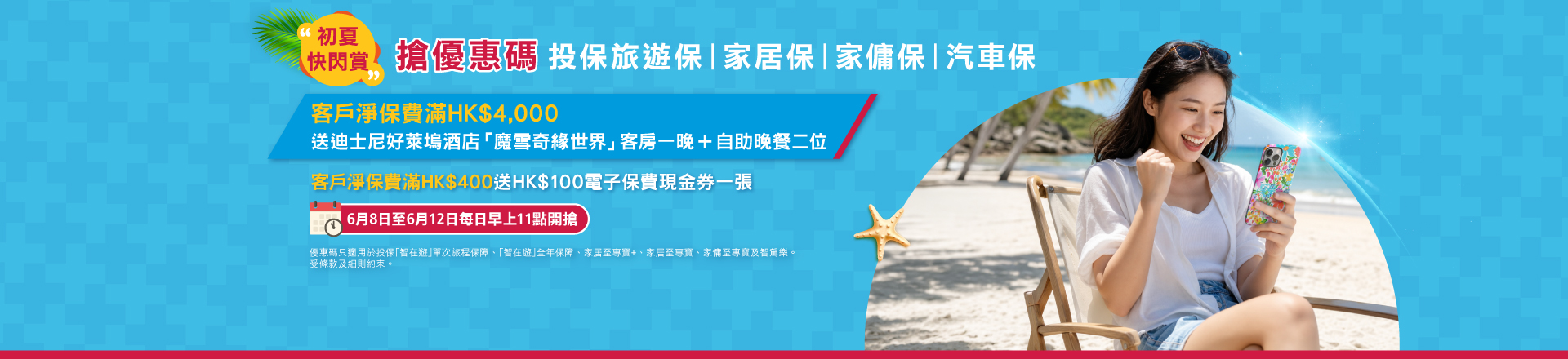   <p style="text-align:left;font-size:17px;">由2026年6月8日至2026年6月12日，每日香港時間上午11時開始，成功領取優惠碼之客戶可於2026年6月8日至30日(「推廣期」) 內，無限次使用該優惠碼投保「智在遊」單次旅程保障 / 全年保障、家居至專寶+、家居至專寶、家傭至專寶及智駕樂（「指定保險產品」）。<br/><br/><span class="section-title">獎賞1：</span>於推廣期內使用領取之同一優惠碼投保指定保險產品，扣除所有優惠後的累積淨保費達HK$4,000或以上，即<span class="highlight-red">可獲迪士尼好萊塢酒店「魔雪奇緣世界」標準客房免費住宿一晚及藝彩廚餐廳自助晚餐兩位</span>。<br/><br/><span class="section-title">獎賞2：</span>其他於推廣期內使用領取之同一優惠碼累積投保指定保險產品，扣除所有優惠後的累積淨保費達HKD$400或以上，而未合資格獲取獎賞1之客戶均<span class="highlight-red">可獲藍十字HK$100電子保費現金券一張 (只適用於「智在遊」旅遊保險)</span>。</p>  